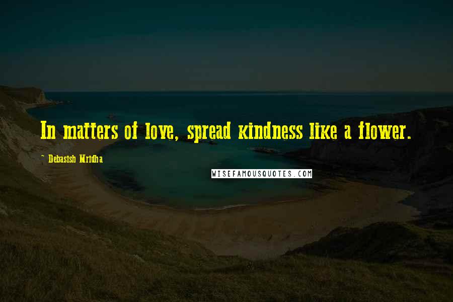 Debasish Mridha Quotes: In matters of love, spread kindness like a flower.