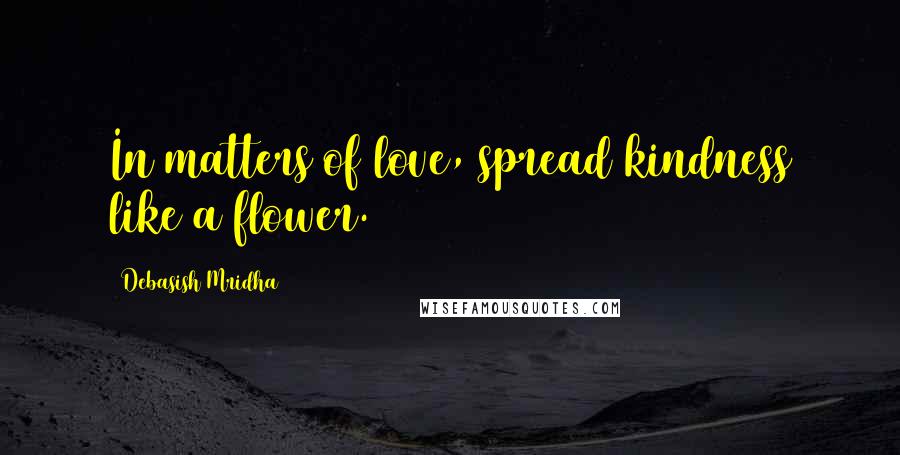 Debasish Mridha Quotes: In matters of love, spread kindness like a flower.