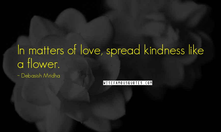 Debasish Mridha Quotes: In matters of love, spread kindness like a flower.