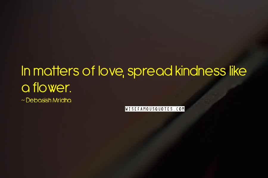 Debasish Mridha Quotes: In matters of love, spread kindness like a flower.