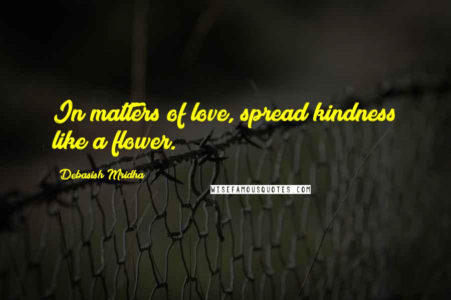 Debasish Mridha Quotes: In matters of love, spread kindness like a flower.