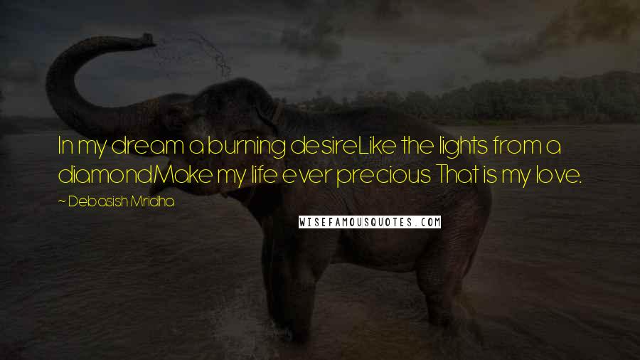 Debasish Mridha Quotes: In my dream a burning desireLike the lights from a diamondMake my life ever precious That is my love.