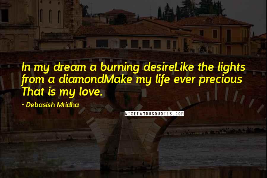Debasish Mridha Quotes: In my dream a burning desireLike the lights from a diamondMake my life ever precious That is my love.
