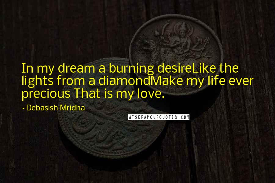 Debasish Mridha Quotes: In my dream a burning desireLike the lights from a diamondMake my life ever precious That is my love.