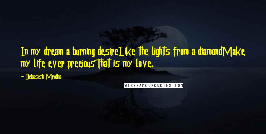 Debasish Mridha Quotes: In my dream a burning desireLike the lights from a diamondMake my life ever precious That is my love.