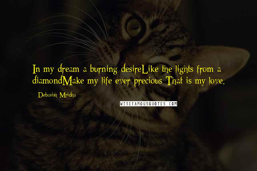 Debasish Mridha Quotes: In my dream a burning desireLike the lights from a diamondMake my life ever precious That is my love.