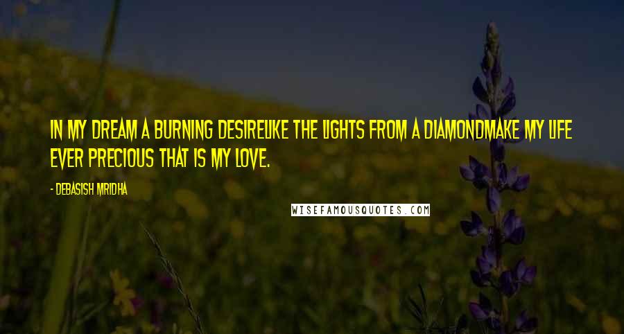 Debasish Mridha Quotes: In my dream a burning desireLike the lights from a diamondMake my life ever precious That is my love.