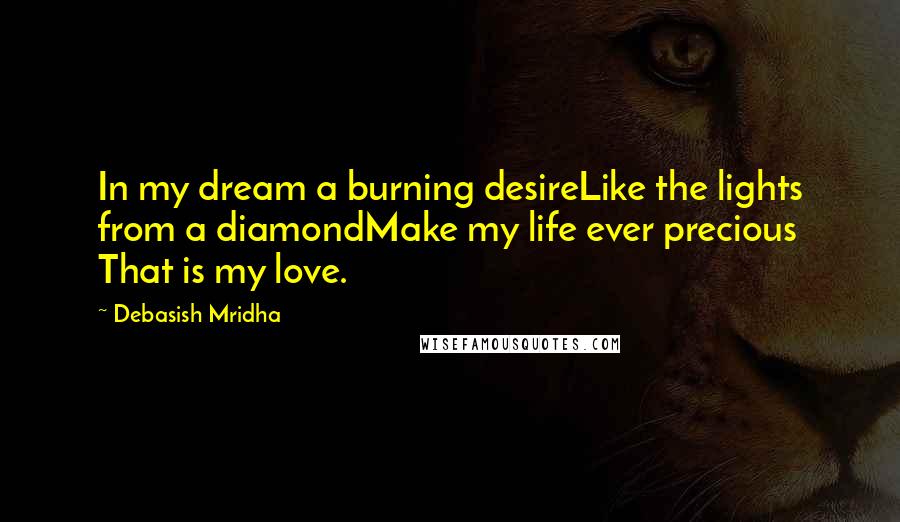 Debasish Mridha Quotes: In my dream a burning desireLike the lights from a diamondMake my life ever precious That is my love.