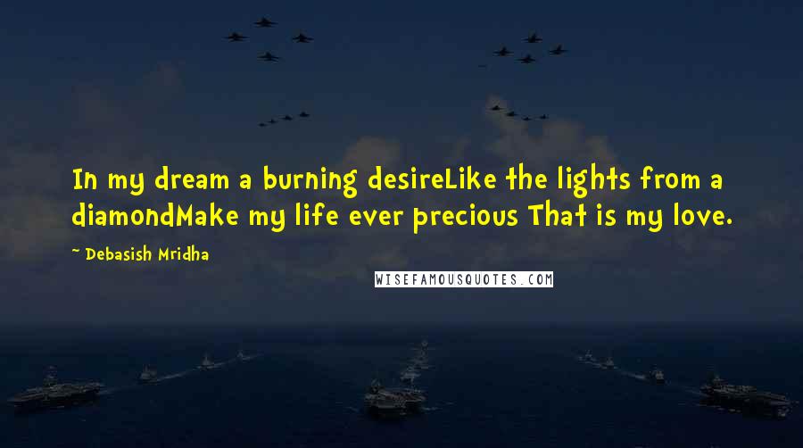 Debasish Mridha Quotes: In my dream a burning desireLike the lights from a diamondMake my life ever precious That is my love.