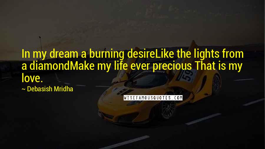 Debasish Mridha Quotes: In my dream a burning desireLike the lights from a diamondMake my life ever precious That is my love.