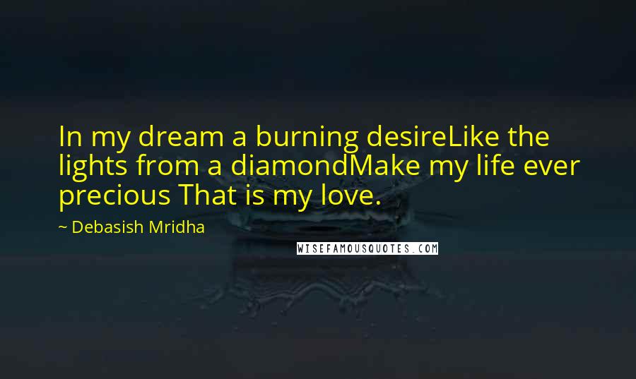 Debasish Mridha Quotes: In my dream a burning desireLike the lights from a diamondMake my life ever precious That is my love.