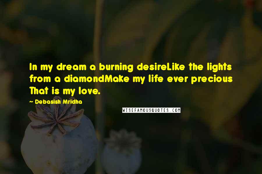 Debasish Mridha Quotes: In my dream a burning desireLike the lights from a diamondMake my life ever precious That is my love.