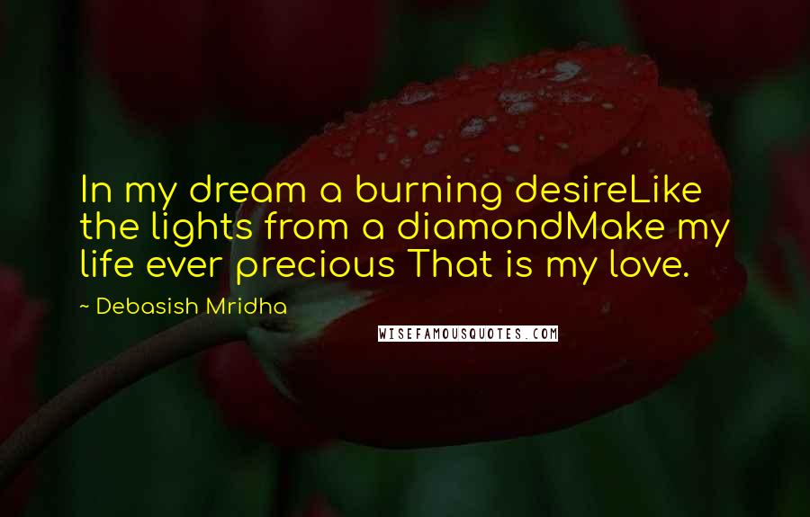 Debasish Mridha Quotes: In my dream a burning desireLike the lights from a diamondMake my life ever precious That is my love.