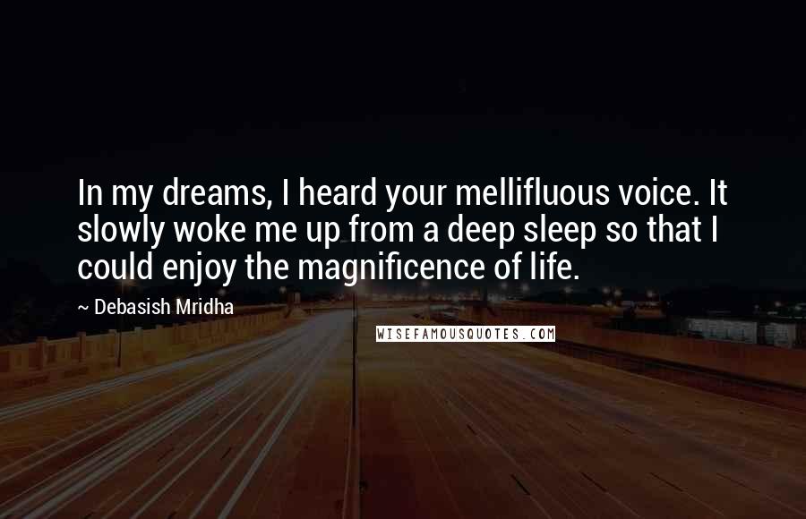 Debasish Mridha Quotes: In my dreams, I heard your mellifluous voice. It slowly woke me up from a deep sleep so that I could enjoy the magnificence of life.