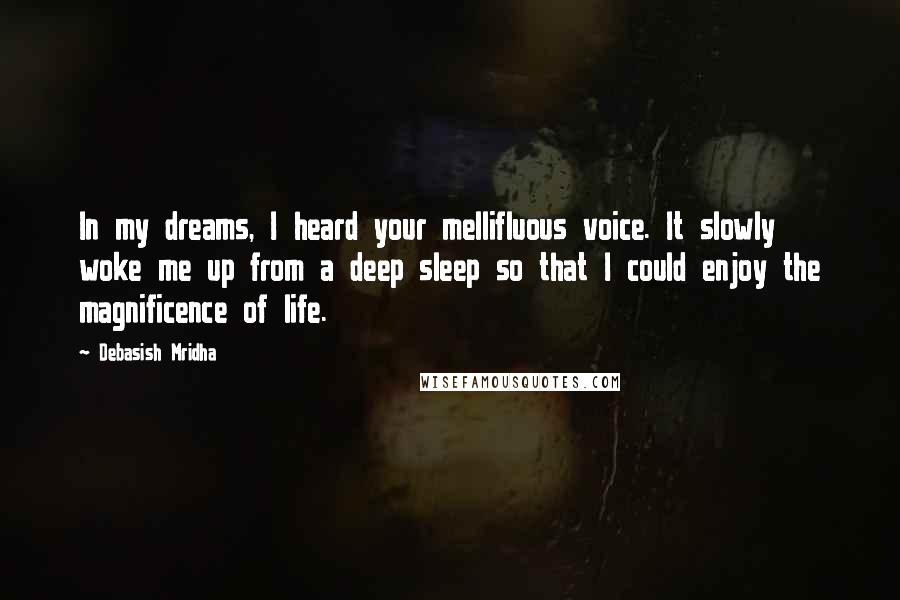 Debasish Mridha Quotes: In my dreams, I heard your mellifluous voice. It slowly woke me up from a deep sleep so that I could enjoy the magnificence of life.