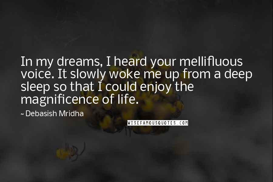 Debasish Mridha Quotes: In my dreams, I heard your mellifluous voice. It slowly woke me up from a deep sleep so that I could enjoy the magnificence of life.