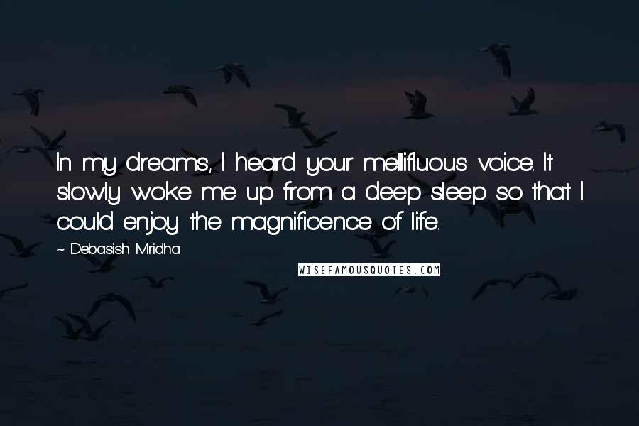 Debasish Mridha Quotes: In my dreams, I heard your mellifluous voice. It slowly woke me up from a deep sleep so that I could enjoy the magnificence of life.