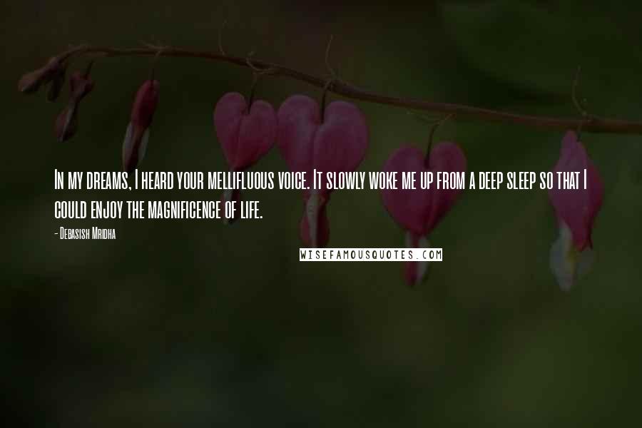 Debasish Mridha Quotes: In my dreams, I heard your mellifluous voice. It slowly woke me up from a deep sleep so that I could enjoy the magnificence of life.
