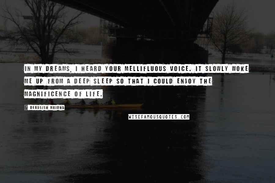 Debasish Mridha Quotes: In my dreams, I heard your mellifluous voice. It slowly woke me up from a deep sleep so that I could enjoy the magnificence of life.