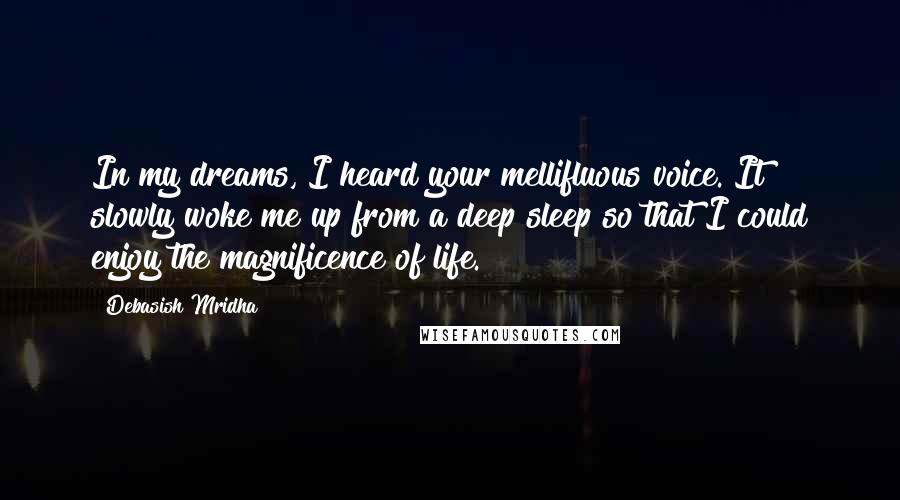 Debasish Mridha Quotes: In my dreams, I heard your mellifluous voice. It slowly woke me up from a deep sleep so that I could enjoy the magnificence of life.