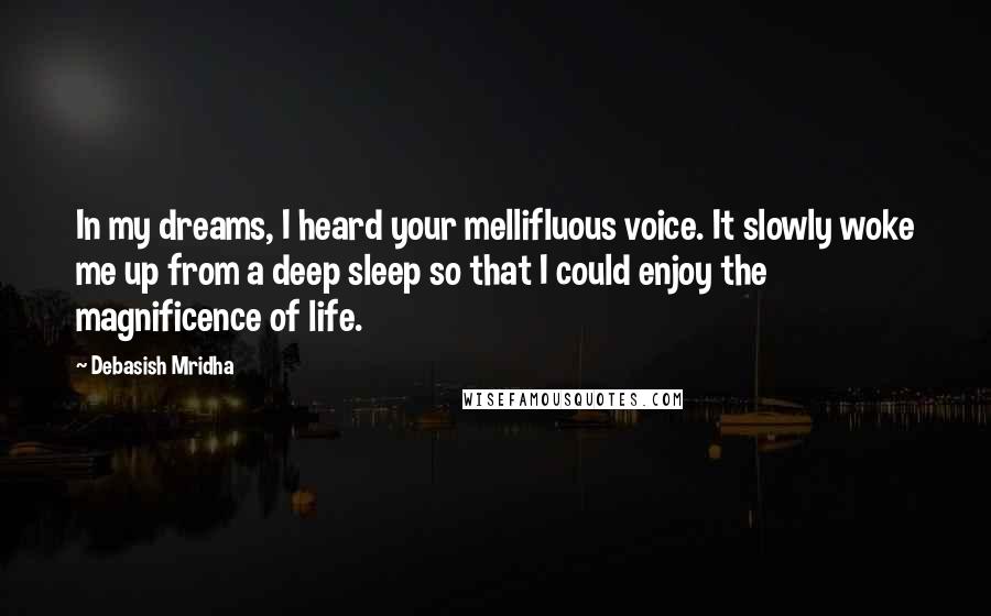 Debasish Mridha Quotes: In my dreams, I heard your mellifluous voice. It slowly woke me up from a deep sleep so that I could enjoy the magnificence of life.