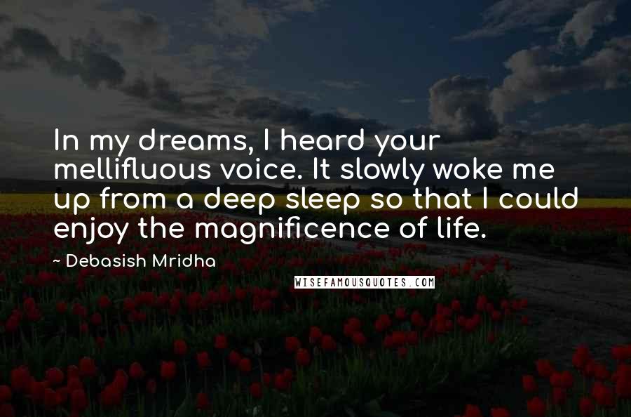 Debasish Mridha Quotes: In my dreams, I heard your mellifluous voice. It slowly woke me up from a deep sleep so that I could enjoy the magnificence of life.