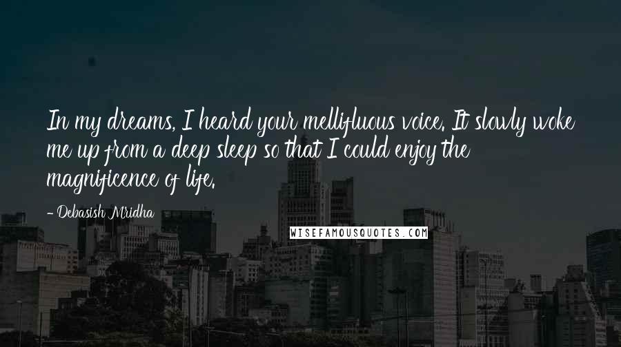 Debasish Mridha Quotes: In my dreams, I heard your mellifluous voice. It slowly woke me up from a deep sleep so that I could enjoy the magnificence of life.