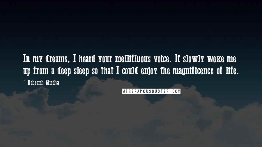 Debasish Mridha Quotes: In my dreams, I heard your mellifluous voice. It slowly woke me up from a deep sleep so that I could enjoy the magnificence of life.