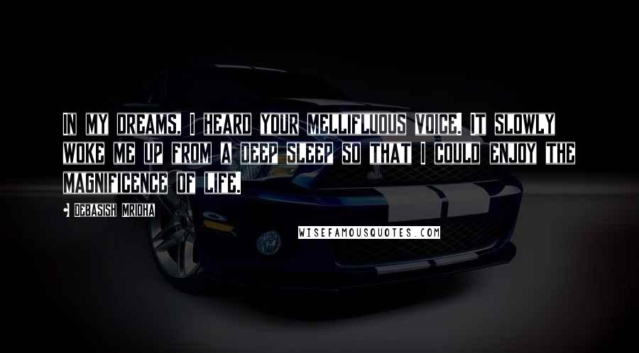 Debasish Mridha Quotes: In my dreams, I heard your mellifluous voice. It slowly woke me up from a deep sleep so that I could enjoy the magnificence of life.