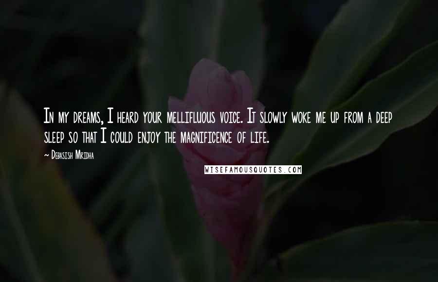 Debasish Mridha Quotes: In my dreams, I heard your mellifluous voice. It slowly woke me up from a deep sleep so that I could enjoy the magnificence of life.