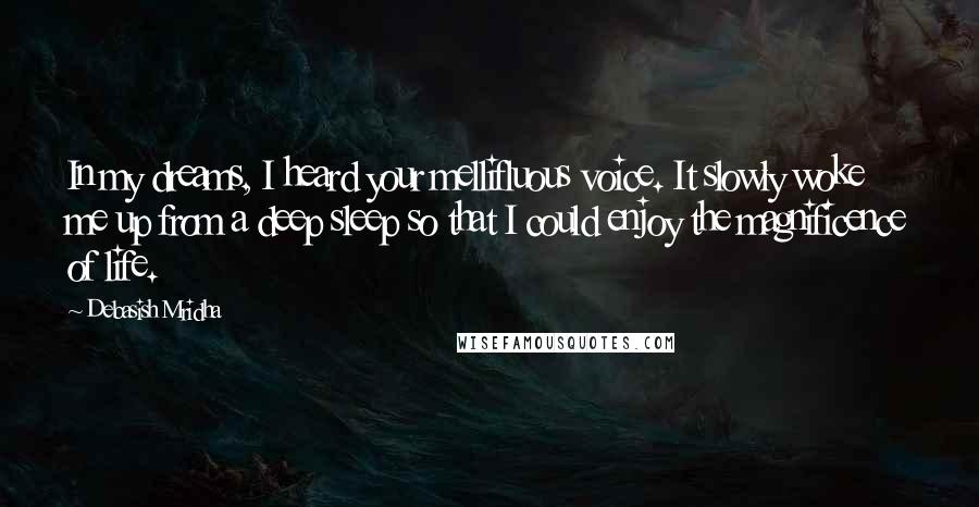 Debasish Mridha Quotes: In my dreams, I heard your mellifluous voice. It slowly woke me up from a deep sleep so that I could enjoy the magnificence of life.