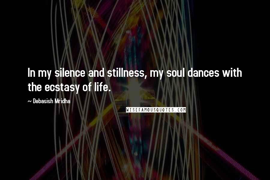 Debasish Mridha Quotes: In my silence and stillness, my soul dances with the ecstasy of life.