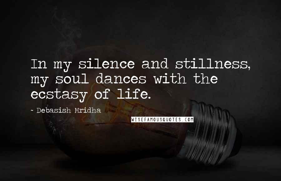 Debasish Mridha Quotes: In my silence and stillness, my soul dances with the ecstasy of life.