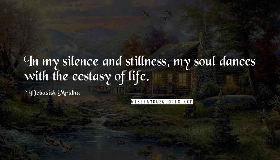 Debasish Mridha Quotes: In my silence and stillness, my soul dances with the ecstasy of life.