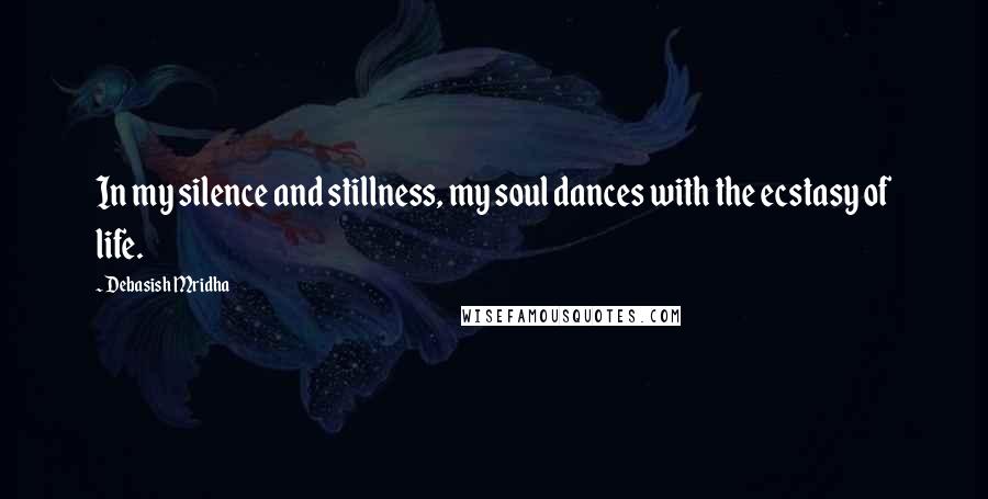 Debasish Mridha Quotes: In my silence and stillness, my soul dances with the ecstasy of life.