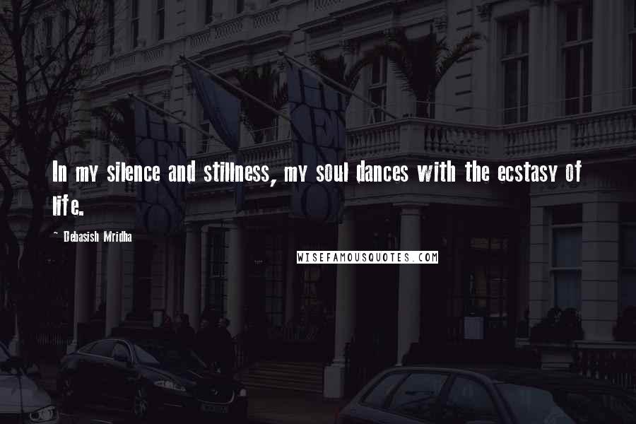 Debasish Mridha Quotes: In my silence and stillness, my soul dances with the ecstasy of life.