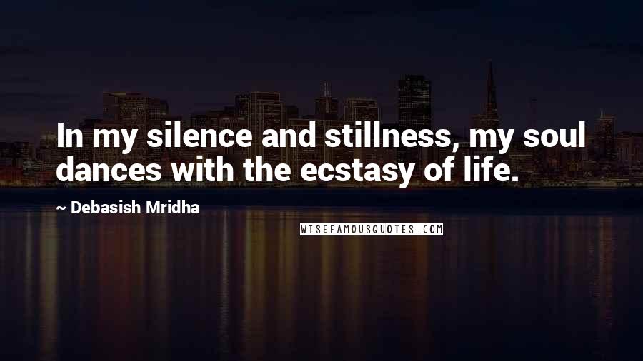 Debasish Mridha Quotes: In my silence and stillness, my soul dances with the ecstasy of life.