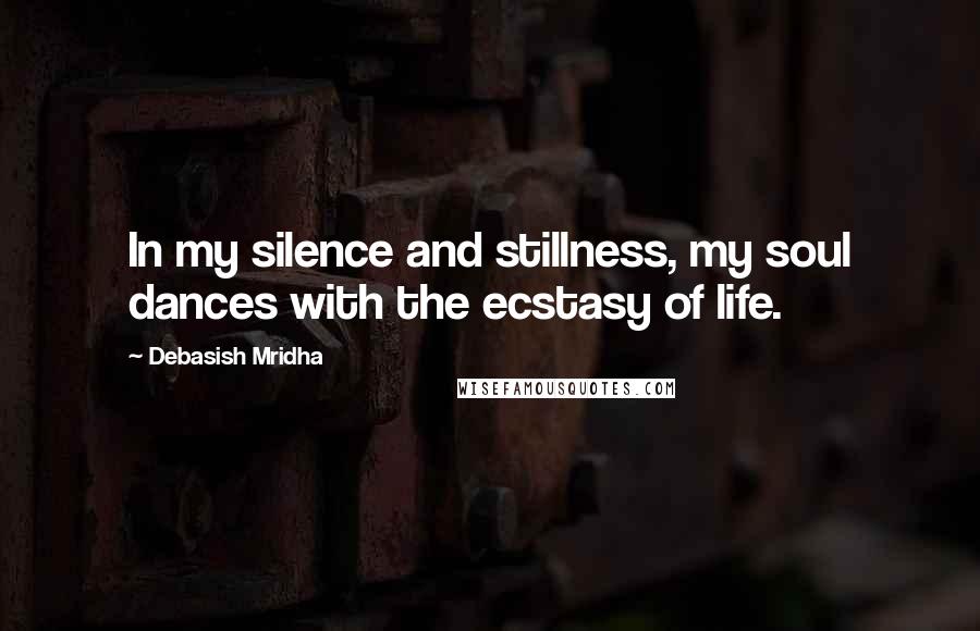 Debasish Mridha Quotes: In my silence and stillness, my soul dances with the ecstasy of life.