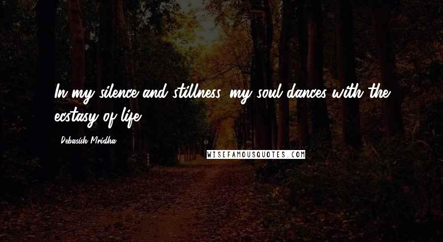Debasish Mridha Quotes: In my silence and stillness, my soul dances with the ecstasy of life.