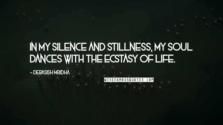 Debasish Mridha Quotes: In my silence and stillness, my soul dances with the ecstasy of life.