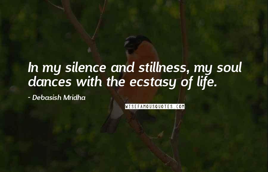 Debasish Mridha Quotes: In my silence and stillness, my soul dances with the ecstasy of life.