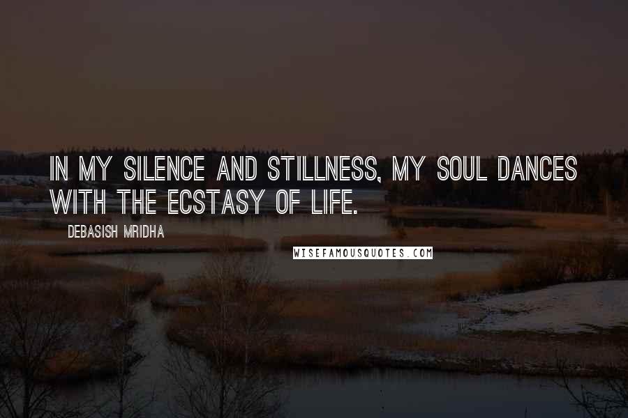 Debasish Mridha Quotes: In my silence and stillness, my soul dances with the ecstasy of life.