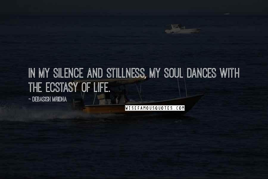 Debasish Mridha Quotes: In my silence and stillness, my soul dances with the ecstasy of life.