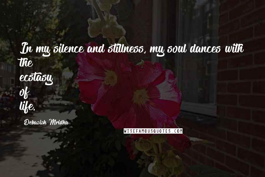 Debasish Mridha Quotes: In my silence and stillness, my soul dances with the ecstasy of life.