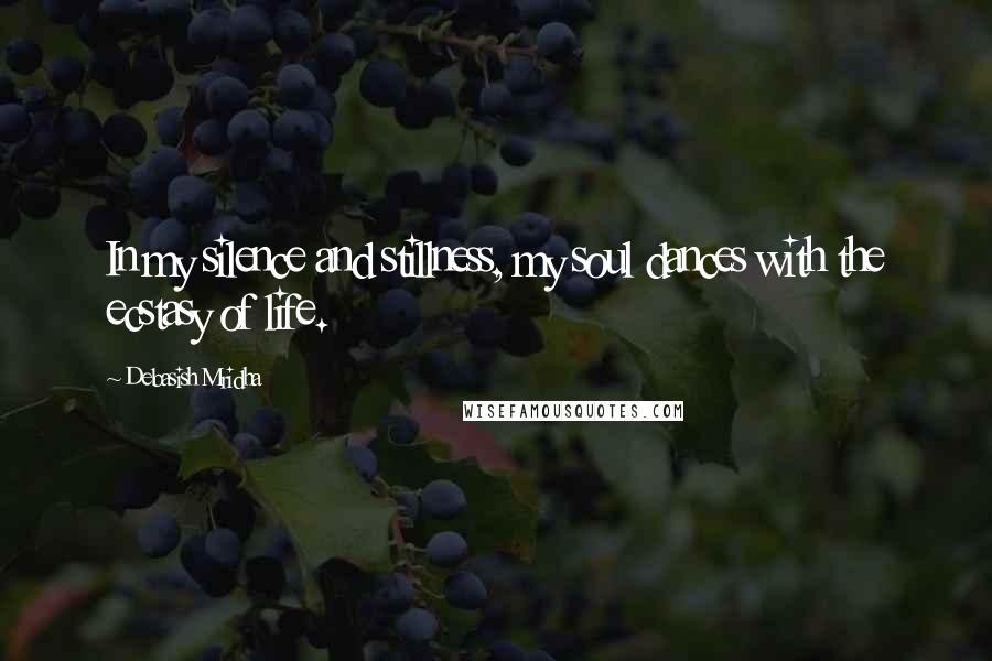 Debasish Mridha Quotes: In my silence and stillness, my soul dances with the ecstasy of life.