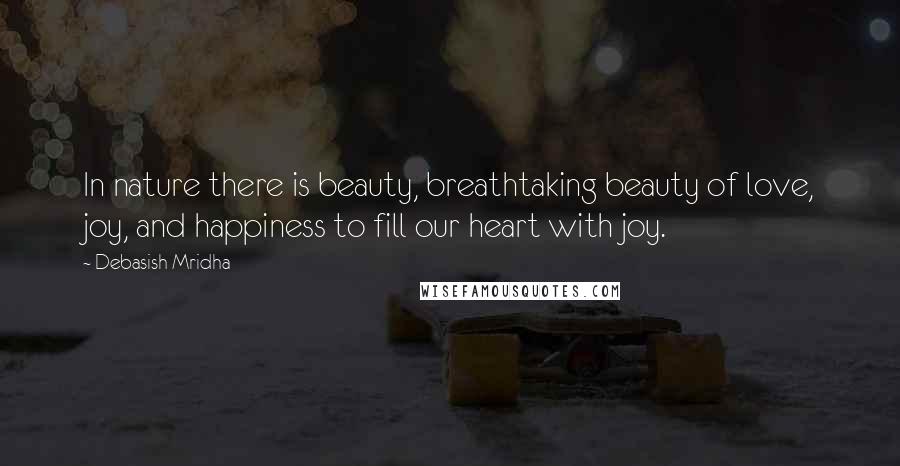 Debasish Mridha Quotes: In nature there is beauty, breathtaking beauty of love, joy, and happiness to fill our heart with joy.