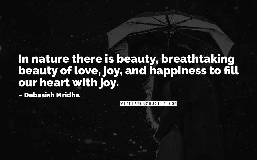 Debasish Mridha Quotes: In nature there is beauty, breathtaking beauty of love, joy, and happiness to fill our heart with joy.