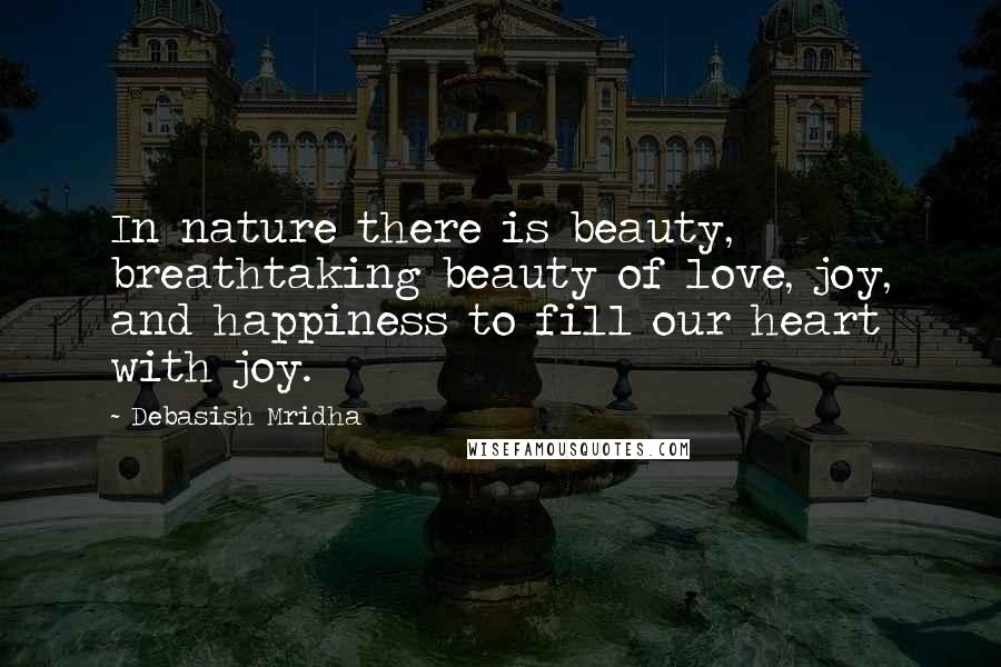 Debasish Mridha Quotes: In nature there is beauty, breathtaking beauty of love, joy, and happiness to fill our heart with joy.