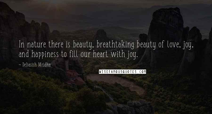 Debasish Mridha Quotes: In nature there is beauty, breathtaking beauty of love, joy, and happiness to fill our heart with joy.