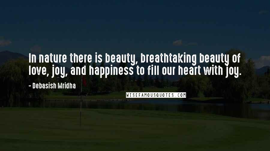 Debasish Mridha Quotes: In nature there is beauty, breathtaking beauty of love, joy, and happiness to fill our heart with joy.